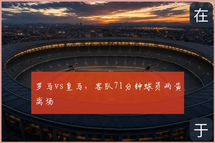 罗马vs皇马，客队71分钟球员两黄离场