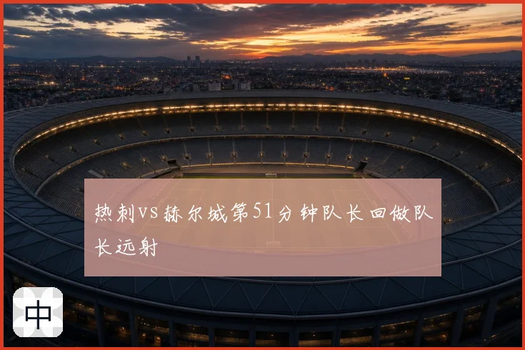热刺vs赫尔城第51分钟队长回做队长远射