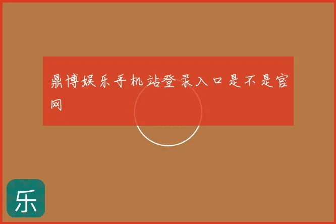 鼎博娱乐手机站登录入口是不是官网