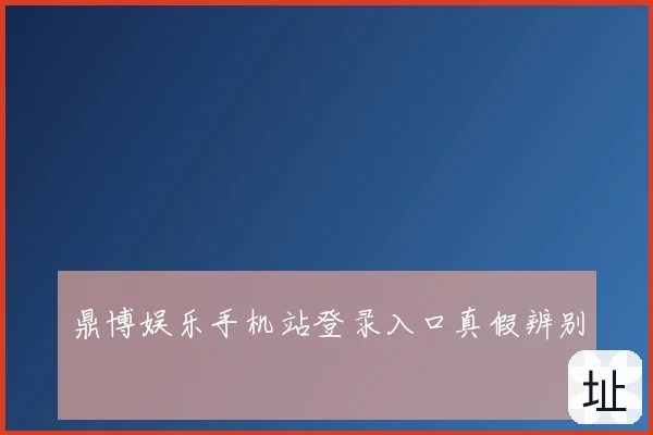 鼎博娱乐手机站登录入口真假辨别