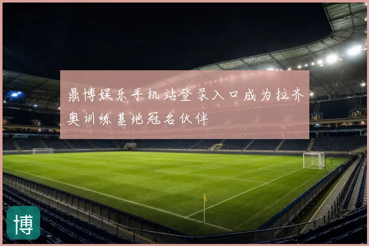 鼎博娱乐手机站登录入口成为拉齐奥训练基地冠名伙伴