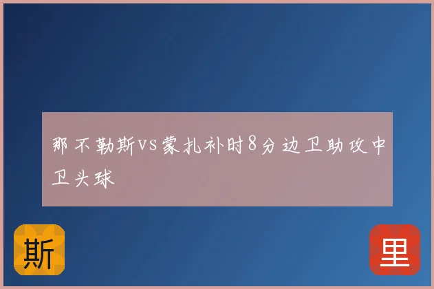 那不勒斯vs蒙扎补时8分边卫助攻中卫头球